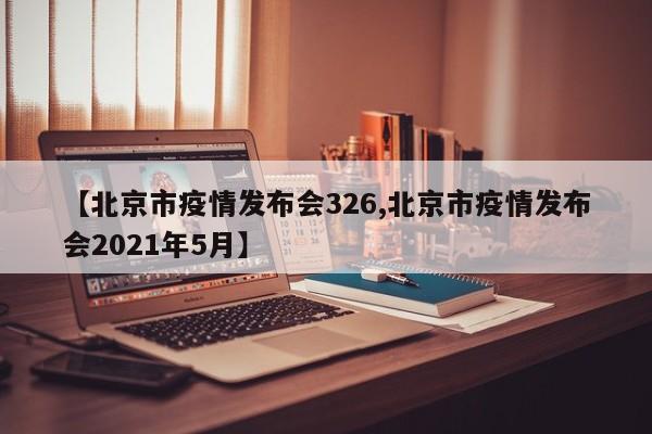 【北京市疫情发布会326,北京市疫情发布会2021年5月】