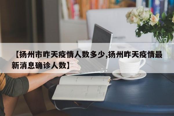 【扬州市昨天疫情人数多少,扬州昨天疫情最新消息确诊人数】