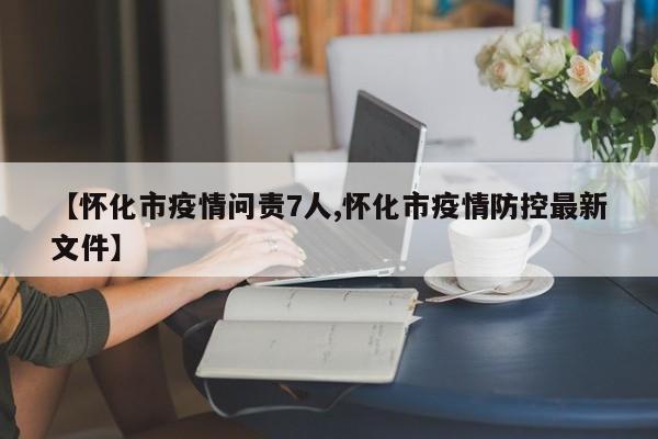 【怀化市疫情问责7人,怀化市疫情防控最新文件】