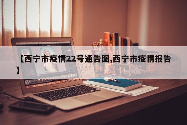 【西宁市疫情22号通告图,西宁市疫情报告】