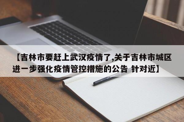 【吉林市要赶上武汉疫情了,关于吉林市城区进一步强化疫情管控措施的公告 针对近】