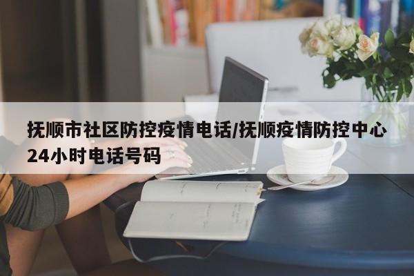 抚顺市社区防控疫情电话/抚顺疫情防控中心24小时电话号码
