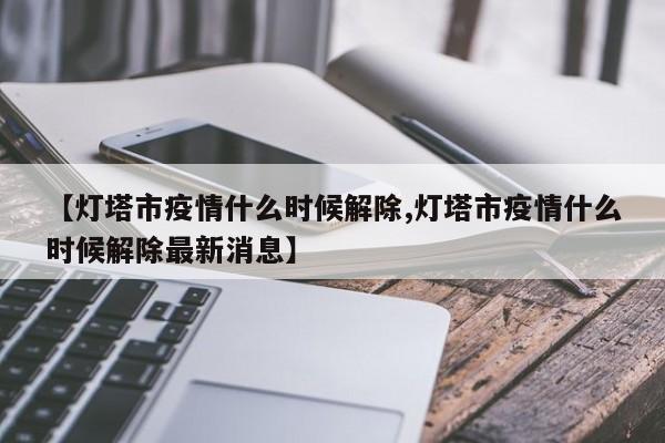 【灯塔市疫情什么时候解除,灯塔市疫情什么时候解除最新消息】