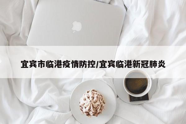 宜宾市临港疫情防控/宜宾临港新冠肺炎