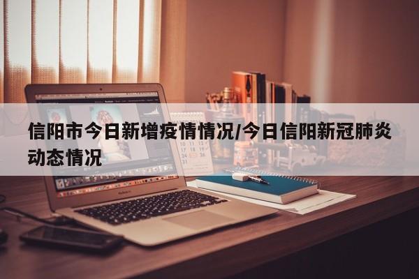 信阳市今日新增疫情情况/今日信阳新冠肺炎动态情况