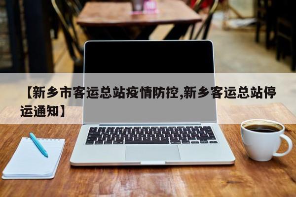 【新乡市客运总站疫情防控,新乡客运总站停运通知】