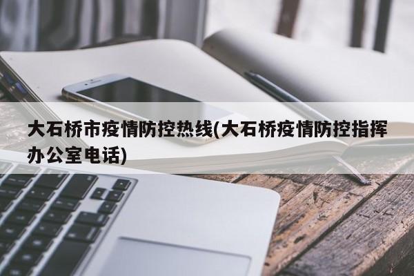 大石桥市疫情防控热线(大石桥疫情防控指挥办公室电话)