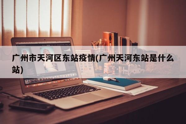 广州市天河区东站疫情(广州天河东站是什么站)