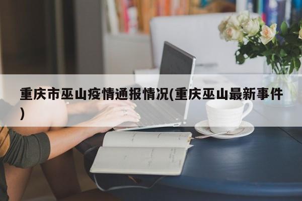 重庆市巫山疫情通报情况(重庆巫山最新事件)