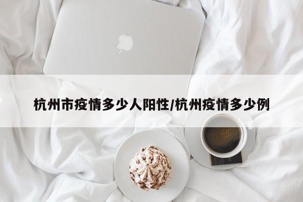 杭州市疫情多少人阳性/杭州疫情多少例