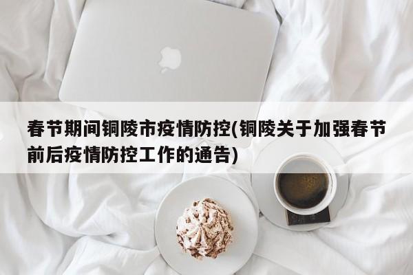 春节期间铜陵市疫情防控(铜陵关于加强春节前后疫情防控工作的通告)