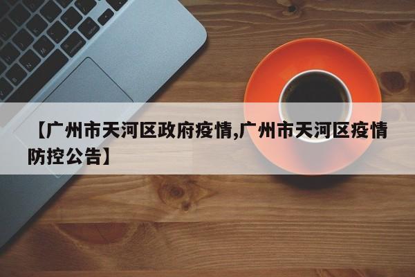 【广州市天河区政府疫情,广州市天河区疫情防控公告】