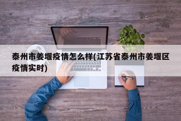 泰州市姜堰疫情怎么样(江苏省泰州市姜堰区疫情实时)