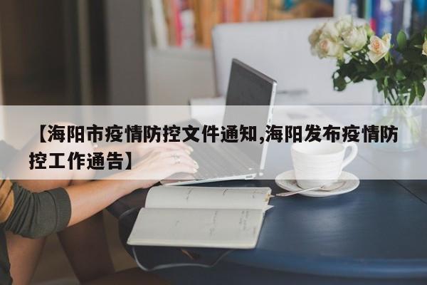 【海阳市疫情防控文件通知,海阳发布疫情防控工作通告】