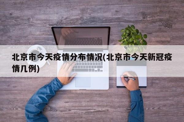北京市今天疫情分布情况(北京市今天新冠疫情几例)
