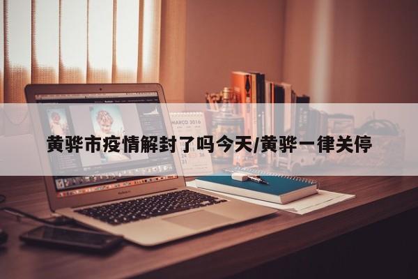 黄骅市疫情解封了吗今天/黄骅一律关停