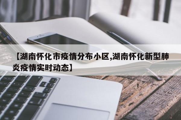 【湖南怀化市疫情分布小区,湖南怀化新型肺炎疫情实时动态】