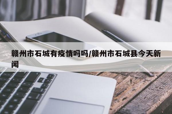赣州市石城有疫情吗吗/赣州市石城县今天新闻