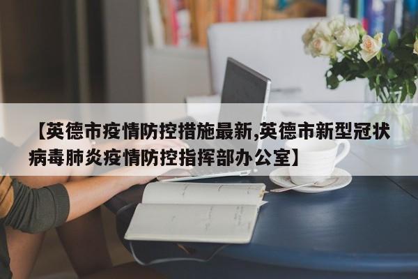 【英德市疫情防控措施最新,英德市新型冠状病毒肺炎疫情防控指挥部办公室】