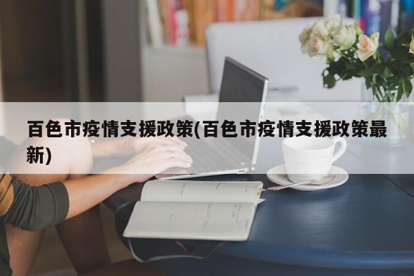 百色市疫情支援政策(百色市疫情支援政策最新)