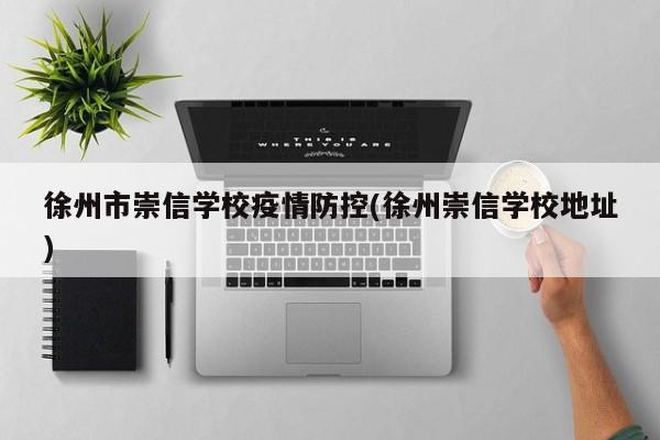 徐州市崇信学校疫情防控(徐州崇信学校地址)