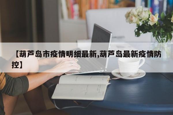 【葫芦岛市疫情明细最新,葫芦岛最新疫情防控】