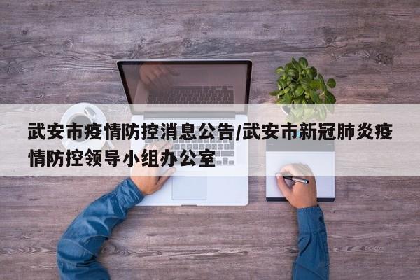 武安市疫情防控消息公告/武安市新冠肺炎疫情防控领导小组办公室