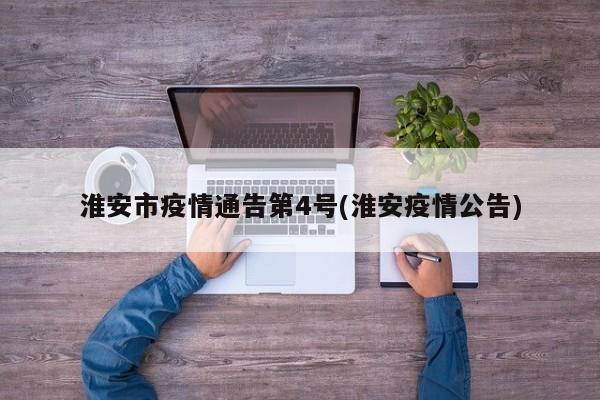 淮安市疫情通告第4号(淮安疫情公告)