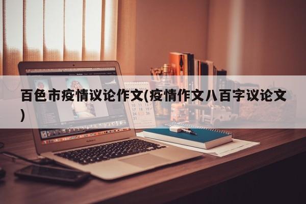 百色市疫情议论作文(疫情作文八百字议论文)