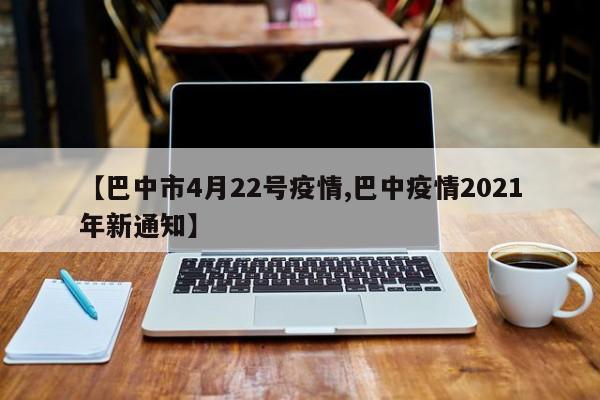 【巴中市4月22号疫情,巴中疫情2021年新通知】