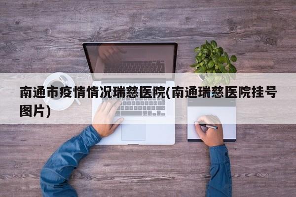 南通市疫情情况瑞慈医院(南通瑞慈医院挂号图片)