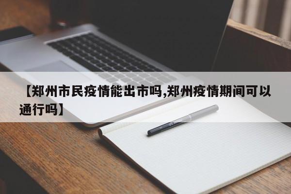 【郑州市民疫情能出市吗,郑州疫情期间可以通行吗】