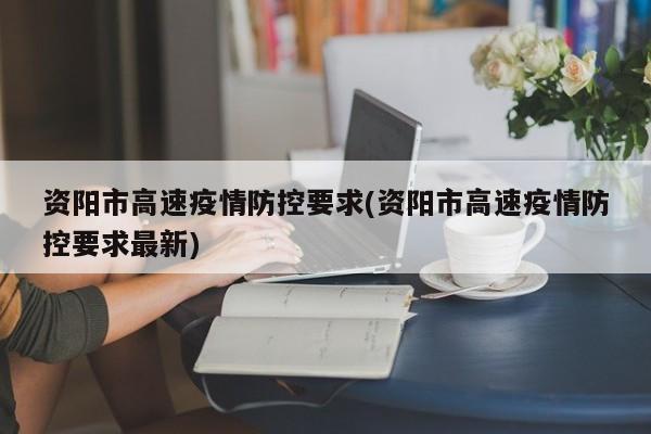 资阳市高速疫情防控要求(资阳市高速疫情防控要求最新)