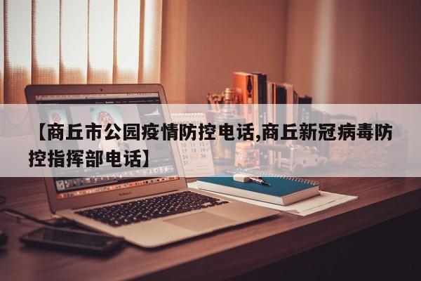 【商丘市公园疫情防控电话,商丘新冠病毒防控指挥部电话】
