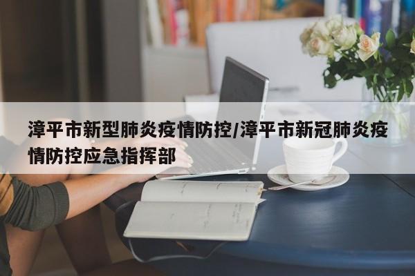 漳平市新型肺炎疫情防控/漳平市新冠肺炎疫情防控应急指挥部