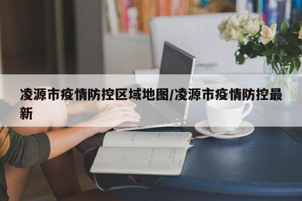 凌源市疫情防控区域地图/凌源市疫情防控最新