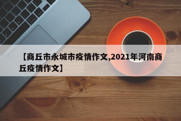 【商丘市永城市疫情作文,2021年河南商丘疫情作文】