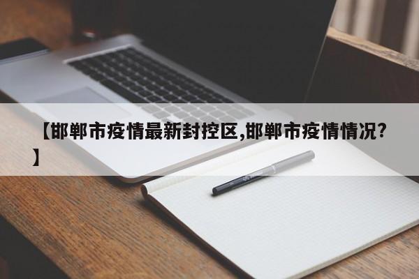 【邯郸市疫情最新封控区,邯郸市疫情情况?】